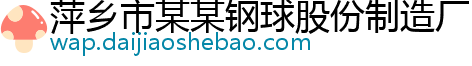 萍乡市某某钢球股份制造厂